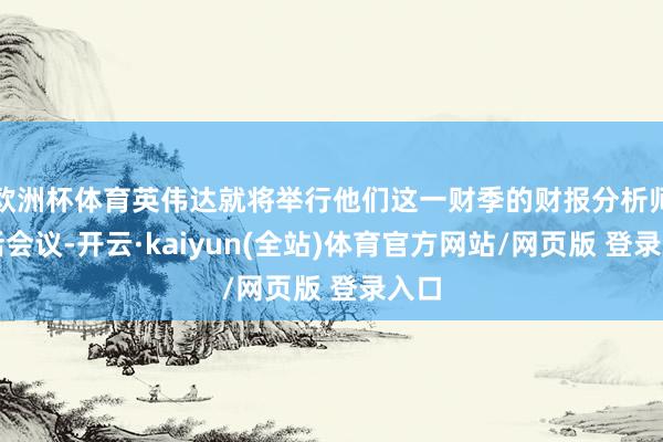 欧洲杯体育英伟达就将举行他们这一财季的财报分析师电话会议-开云·kaiyun(全站)体育官方网站/网页版 登录入口