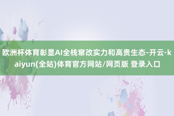欧洲杯体育彰显AI全栈窜改实力和高贵生态-开云·kaiyun(全站)体育官方网站/网页版 登录入口