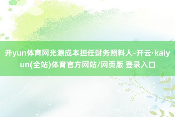 开yun体育网光源成本担任财务照料人-开云·kaiyun(全站)体育官方网站/网页版 登录入口