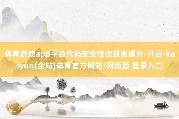 体育游戏app平台代码安全性也显贵擢升-开云·kaiyun(全站)体育官方网站/网页版 登录入口
