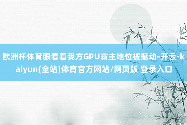 欧洲杯体育眼看着我方GPU霸主地位被撼动-开云·kaiyun(全站)体育官方网站/网页版 登录入口