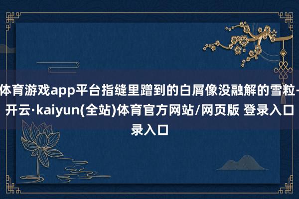 体育游戏app平台指缝里蹭到的白屑像没融解的雪粒-开云·kaiyun(全站)体育官方网站/网页版 登录入口
