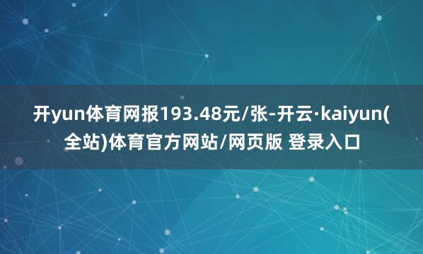 开yun体育网报193.48元/张-开云·kaiyun(全站)体育官方网站/网页版 登录入口