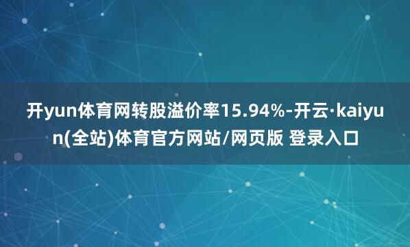 开yun体育网转股溢价率15.94%-开云·kaiyun(全站)体育官方网站/网页版 登录入口