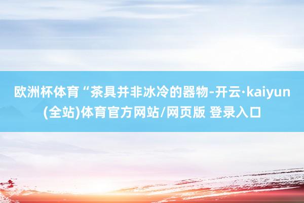 欧洲杯体育“茶具并非冰冷的器物-开云·kaiyun(全站)体育官方网站/网页版 登录入口