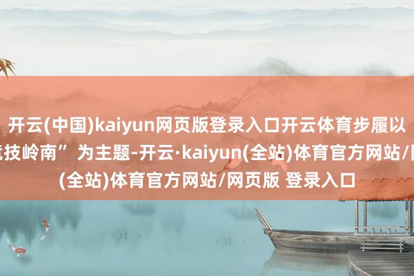 开云(中国)kaiyun网页版登录入口开云体育步履以 “广宿寰宇・竞技岭南” 为主题-开云·kaiyun(全站)体育官方网站/网页版 登录入口