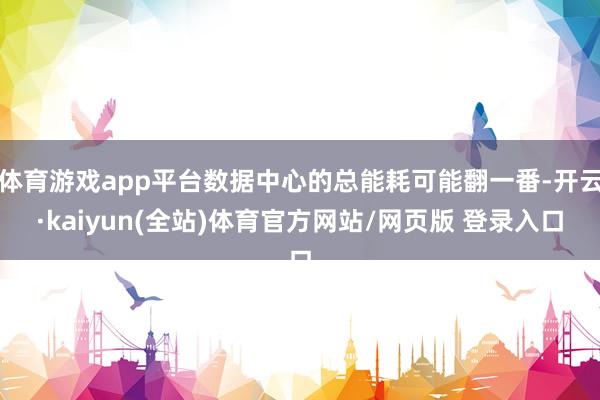 体育游戏app平台数据中心的总能耗可能翻一番-开云·kaiyun(全站)体育官方网站/网页版 登录入口