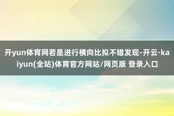 开yun体育网　　若是进行横向比拟不错发现-开云·kaiyun(全站)体育官方网站/网页版 登录入口