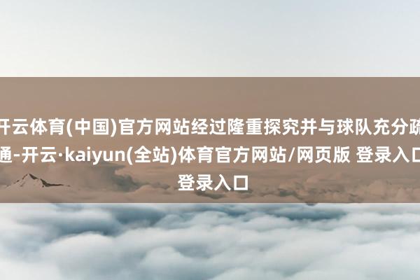 开云体育(中国)官方网站经过隆重探究并与球队充分疏通-开云·kaiyun(全站)体育官方网站/网页版 登录入口