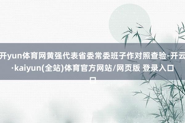 开yun体育网黄强代表省委常委班子作对照查验-开云·kaiyun(全站)体育官方网站/网页版 登录入口