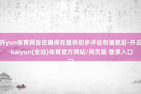 开yun体育网旨在确保在提供初步评估和援救后-开云·kaiyun(全站)体育官方网站/网页版 登录入口