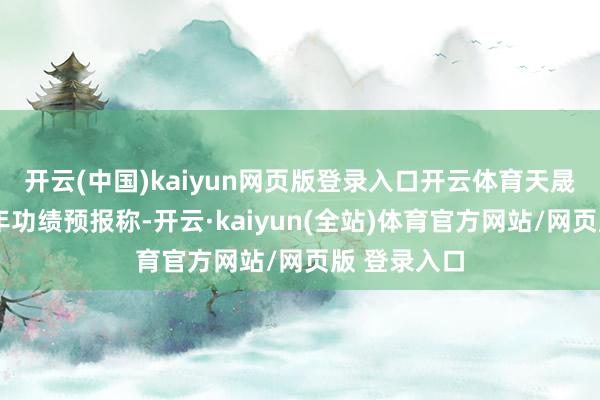 开云(中国)kaiyun网页版登录入口开云体育　　天晟新材2025年功绩预报称-开云·kaiyun(全站)体育官方网站/网页版 登录入口