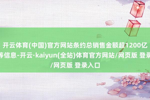 开云体育(中国)官方网站条约总销售金额超1200亿元”等信息-开云·kaiyun(全站)体育官方网站/网页版 登录入口