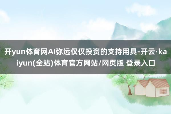开yun体育网AI弥远仅仅投资的支持用具-开云·kaiyun(全站)体育官方网站/网页版 登录入口