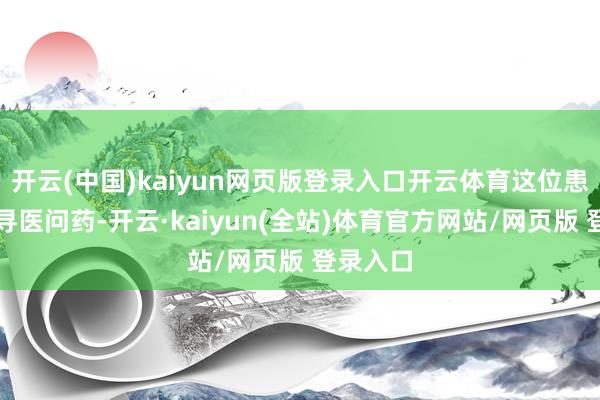开云(中国)kaiyun网页版登录入口开云体育这位患者四处寻医问药-开云·kaiyun(全站)体育官方网站/网页版 登录入口