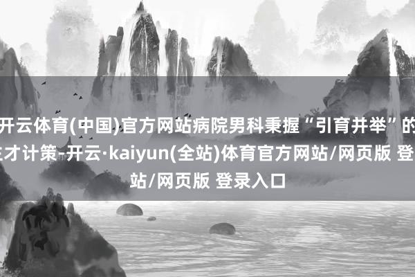 开云体育(中国)官方网站病院男科秉握“引育并举”的东谈主才计策-开云·kaiyun(全站)体育官方网站/网页版 登录入口