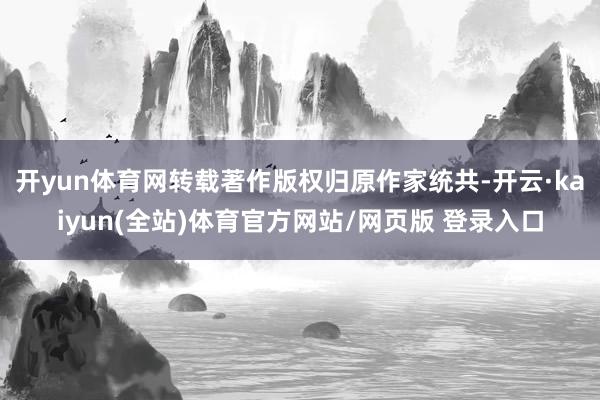 开yun体育网转载著作版权归原作家统共-开云·kaiyun(全站)体育官方网站/网页版 登录入口