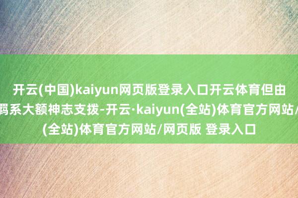 开云(中国)kaiyun网页版登录入口开云体育但由于假贷老本飞腾羁系大额神志支拨-开云·kaiyun(全站)体育官方网站/网页版 登录入口