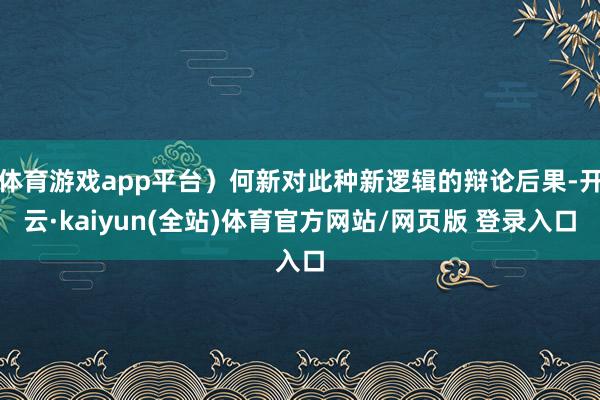 体育游戏app平台）何新对此种新逻辑的辩论后果-开云·kaiyun(全站)体育官方网站/网页版 登录入口